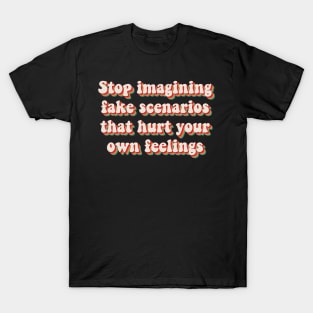 Stop Imagining Fake Scenarios That Hurt Your Own Feelings T-Shirt